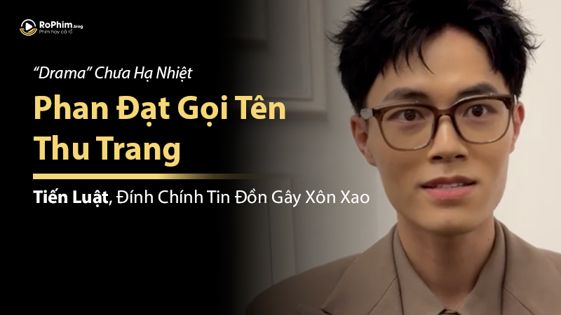 Drama Chưa Hạ Nhiệt: Phan Đạt Gọi Tên Thu Trang - Tiến Luật, Đính Chính Tin Đồn Gây Xôn Xao