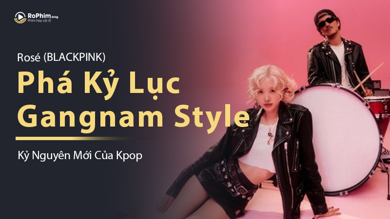 Rosé (BLACKPINK) Phá Kỷ Lục Gangnam Style: Kỷ Nguyên Mới Của Kpop