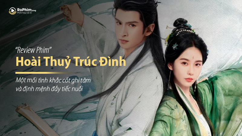 Review Hoài Thuỷ Trúc Đình: Một mối tình khắc cốt ghi tâm và định mệnh đầy tiếc nuối