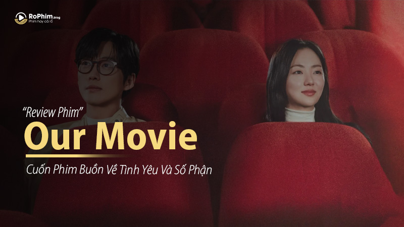 Our Movie “Cuốn Phim Của Đôi Ta” – Bộ Phim Buồn Về Tình Yêu Và Số Phận