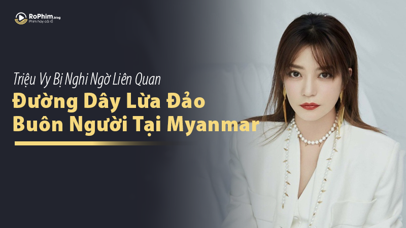 Triệu Vy Bị Nghi Ngờ Liên Quan Đến Đường Dây Lừa Đảo Và Buôn Người Tại Myanmar